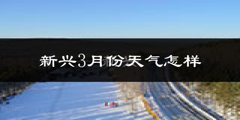 新兴3月份天气怎样?新兴三月冷吗?