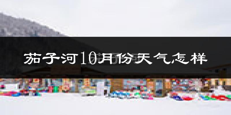 茄子河10月份天气怎样?茄子河十月冷吗?