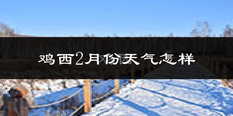 鸡西市2月份天气如何?很冷吗?