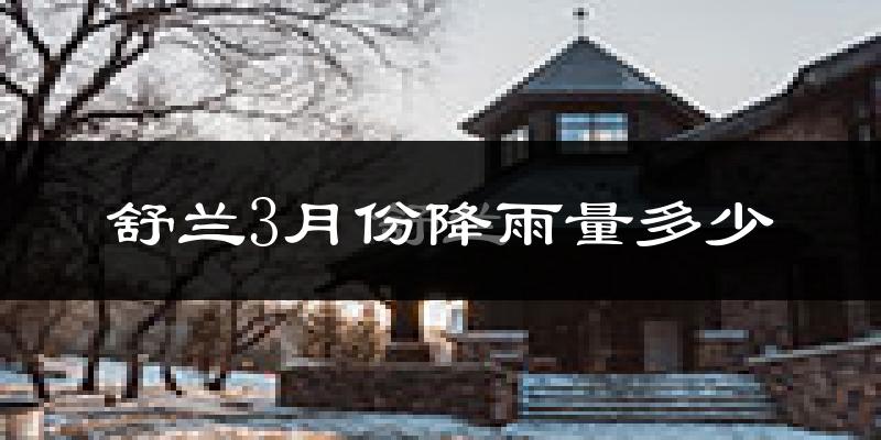舒兰3月份降雨量多少?舒兰三月下雨多吗?