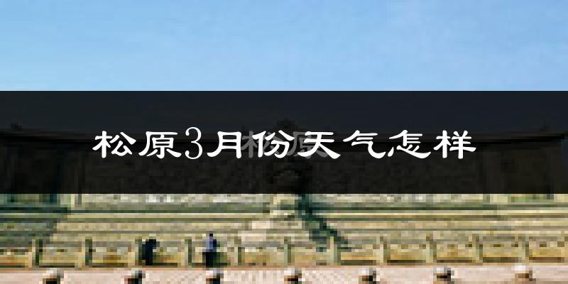 松原市3月份天气如何?很冷吗?