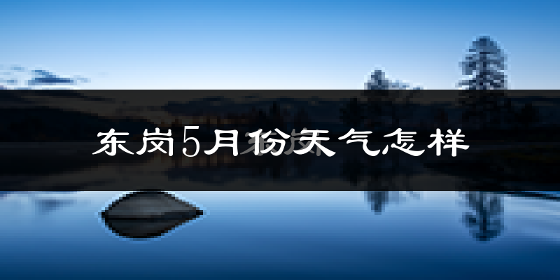 东岗镇5月份天气如何?很冷吗?