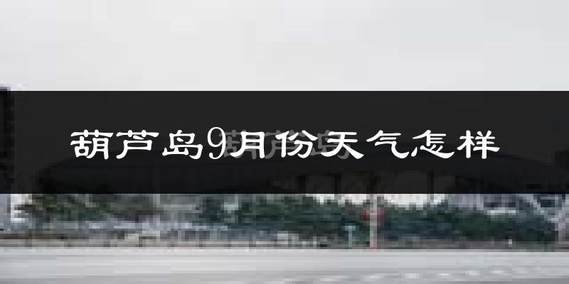 葫芦岛9月份天气怎样?葫芦岛九月热吗?