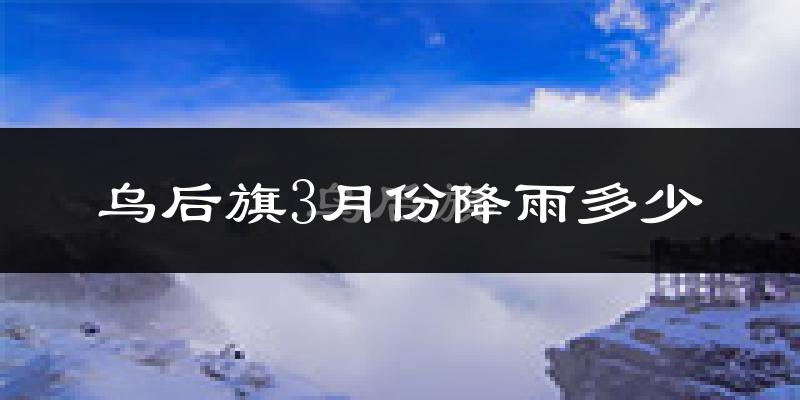 乌后旗3月份降雨多少?
