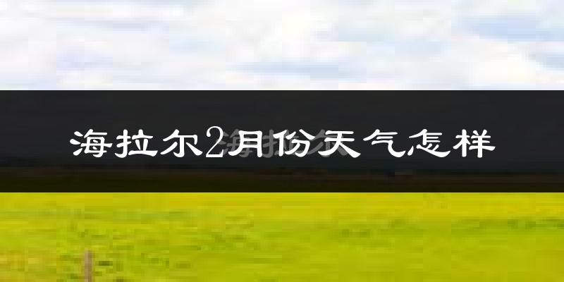 海拉尔2月份天气怎样?海拉尔二月冷不冷?