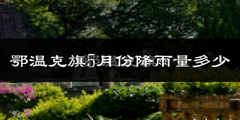 鄂温克旗5月份降雨量多少?鄂温克旗五月下雨多吗?