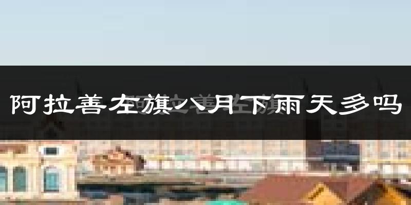 阿拉善左旗八月下雨天多吗?阿拉善左旗8月份降雨量多少?