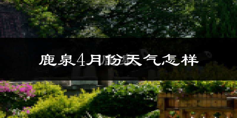 鹿泉4月份天气怎样?鹿泉四月冷吗?
