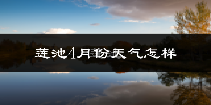 莲池4月份天气怎样?莲池四月冷吗?