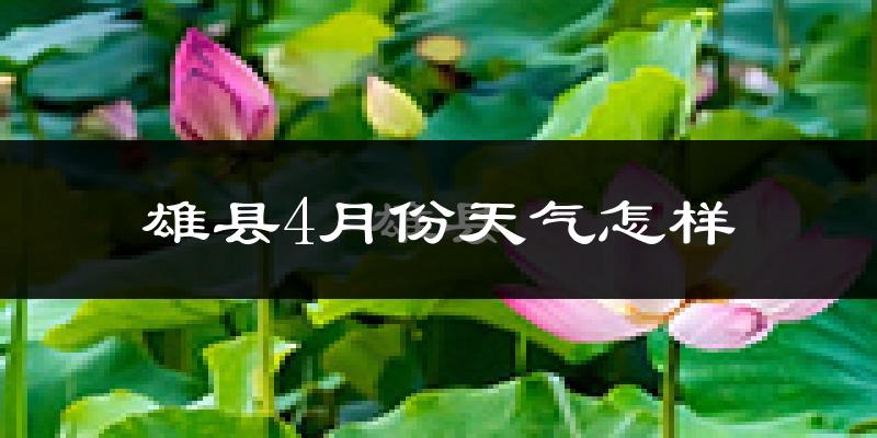 雄县4月份天气如何?冷热情况怎么样?