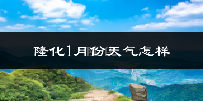 隆化县1月份天气如何?很冷吗?