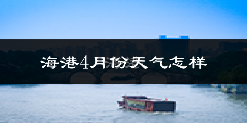 海港4月份天气怎样?海港四月冷不冷?