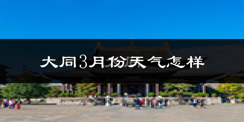 大同市3月份天气如何?冷吗?过去两年天气数据分析