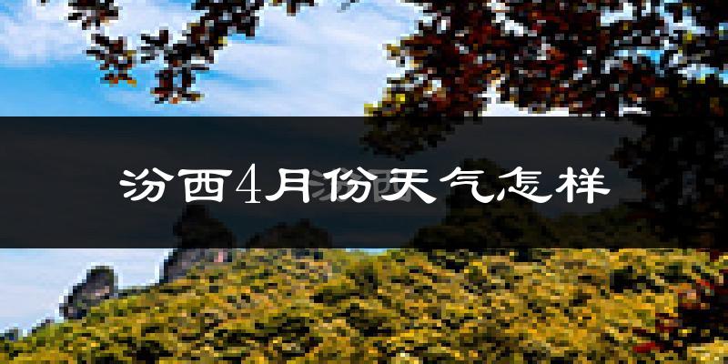汾西县4月份天气如何?冷热情况怎么样?