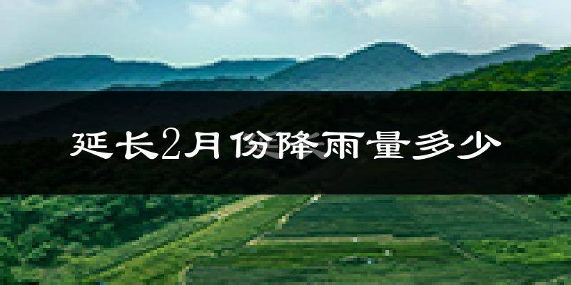 延长2月份降雨量多少?延长二月下雨多吗?
