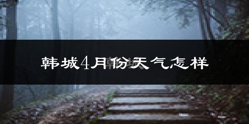 韩城市4月份天气如何?冷热情况怎么样?