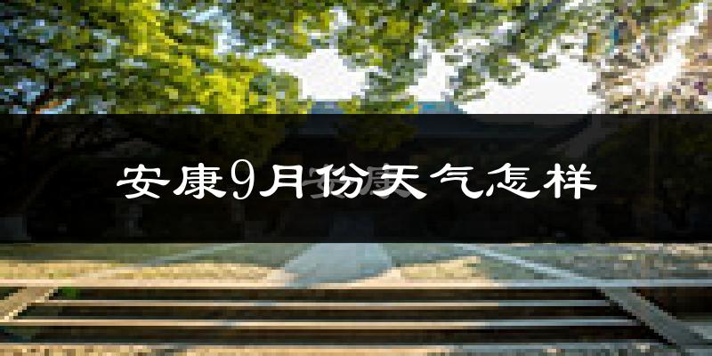 安康9月份天气怎样?安康九月热吗?