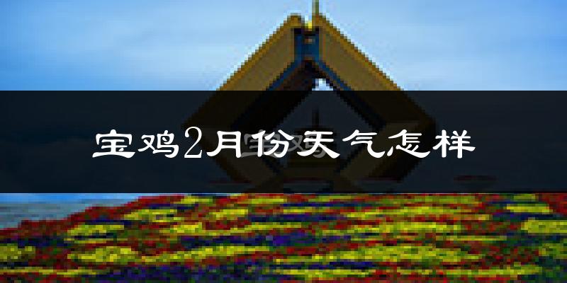 宝鸡市2月份天气如何?很冷吗?