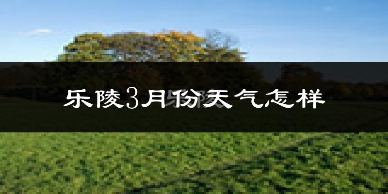 乐陵市3月份天气如何?冷热情况怎么样?