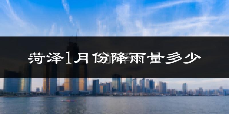 菏泽1月份降雨量多少?菏泽一月下雨多吗?