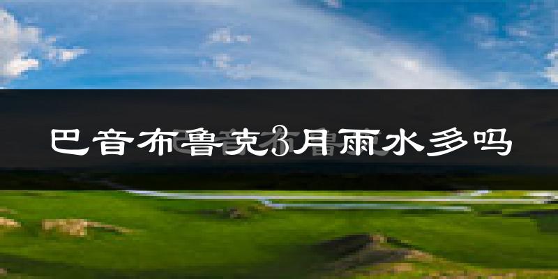 巴音布鲁克3月雨水多吗?