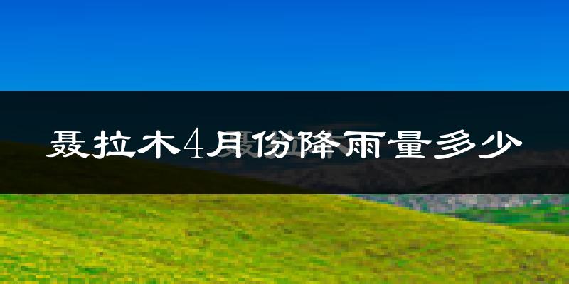 聂拉木4月份降雨量多少?聂拉木四月下雨多吗?