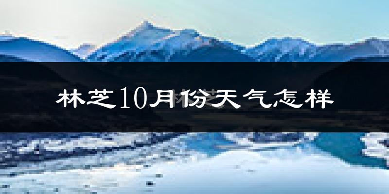 林芝10月份天气怎样?林芝十月冷不冷?