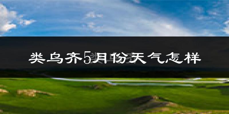 类乌齐县5月天气如何?冷吗?