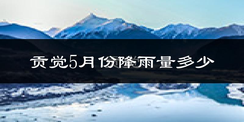 贡觉5月份降雨量多少?贡觉五月下雨多吗?