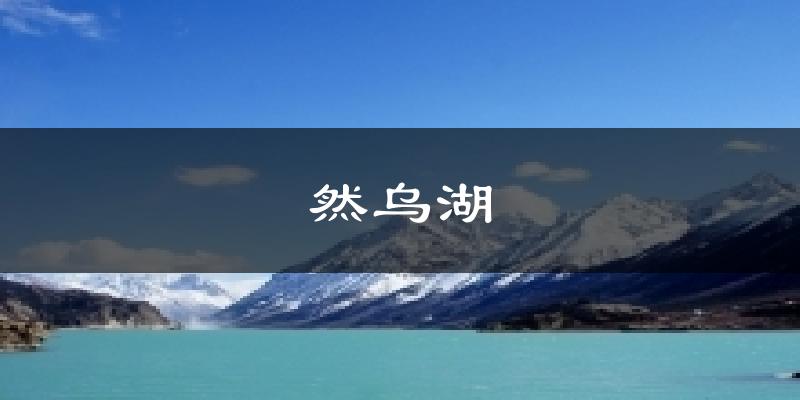然乌湖天气预报十五天