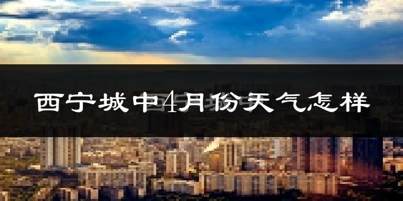 西宁城中4月份天气怎样?西宁城中四月冷不冷?