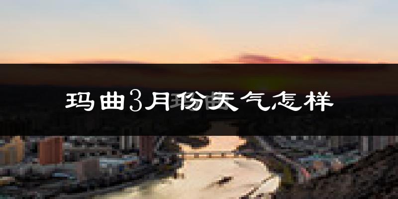 玛曲县3月份天气如何?天气冷吗?