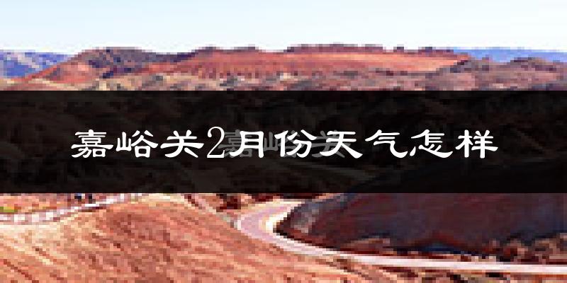 嘉峪关市2月份天气如何?很冷吗?