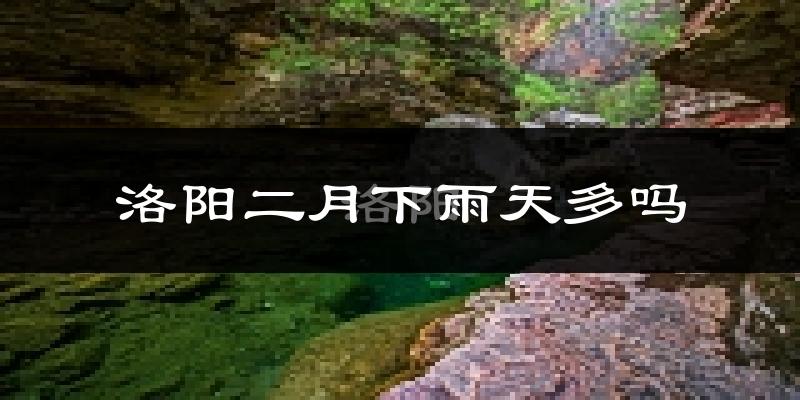 洛阳二月下雨天多吗?洛阳2月份降雨量多少?