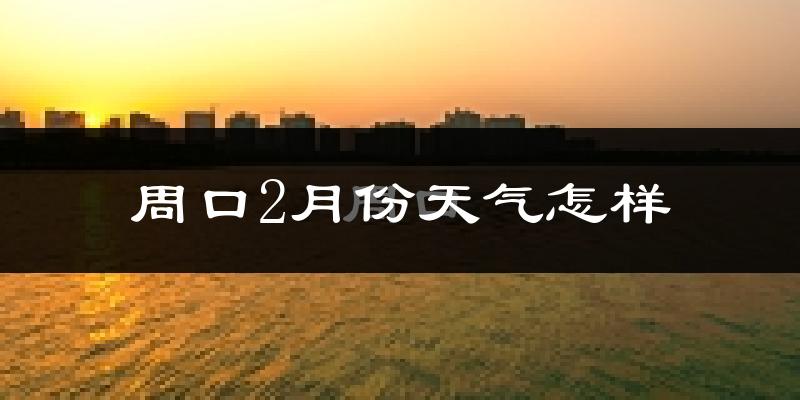 周口市2月份天气如何?很冷吗?