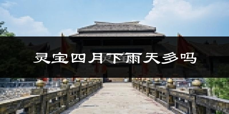 灵宝四月下雨天多吗?灵宝4月份降雨量多少?
