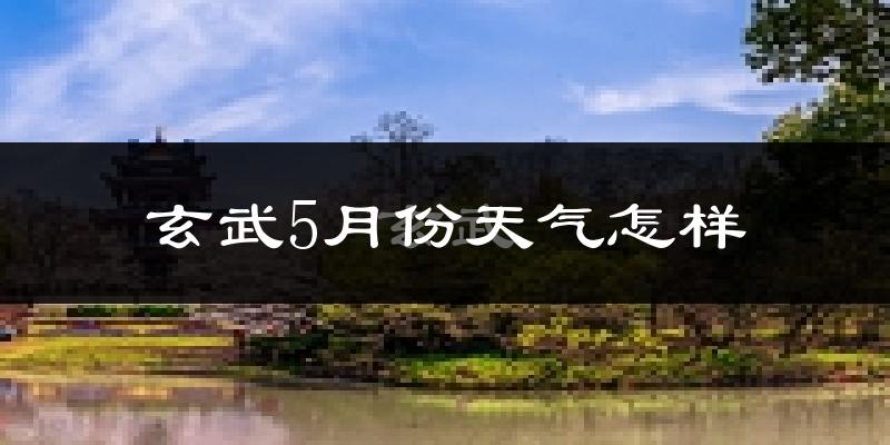 玄武5月份天气怎样?玄武五月冷吗?