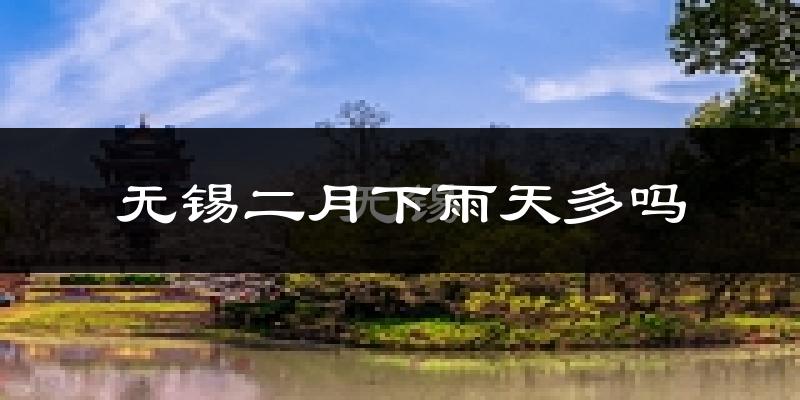 无锡二月下雨天多吗?无锡2月份降雨量多少?