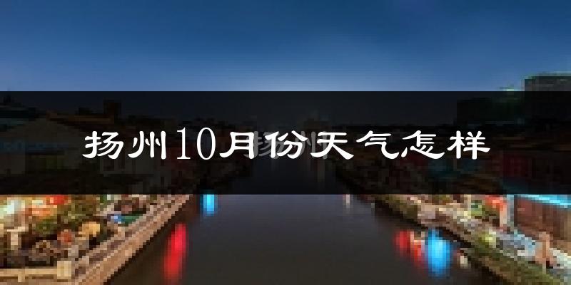 扬州10月份天气怎样?扬州十月冷不冷?