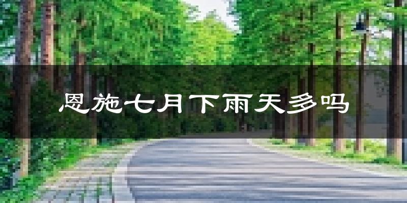 恩施七月下雨天多吗?恩施7月份降雨量多少?
