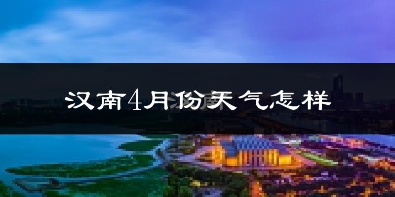 汉南4月份天气怎样?汉南四月冷不冷?