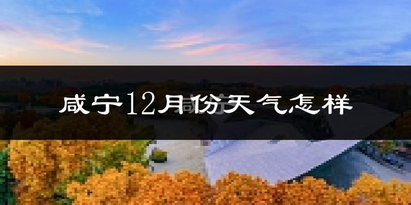 咸宁12月份天气怎样?咸宁十二月冷不冷?