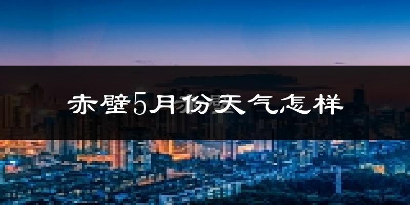 赤壁市5月天气如何?很热吗?