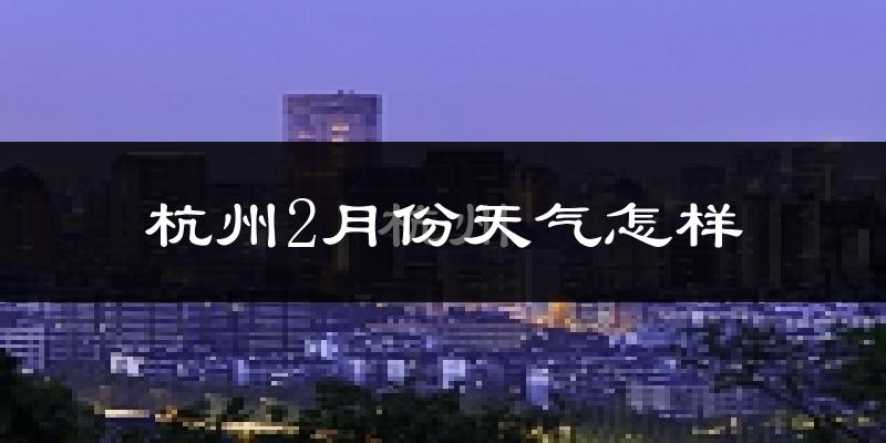 杭州2月份天气如何?冷吗?过去两年2月天气数据分析