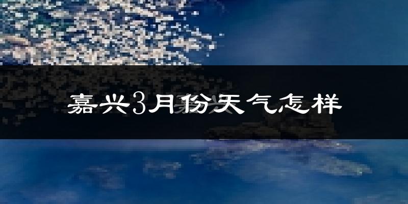 嘉兴市3月份天气如何?冷热变化大吗?