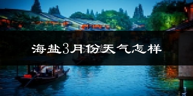 海盐县3月份天气如何?冷热情况怎么样?