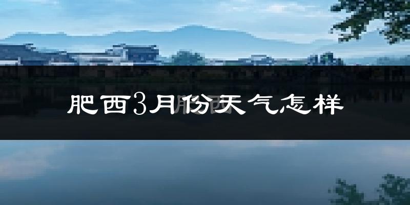 肥西3月份天气怎样?肥西三月冷不冷?