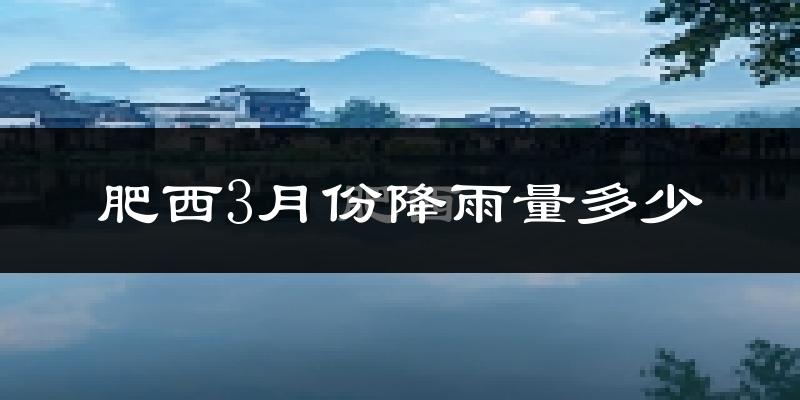肥西3月份降雨量多少?肥西三月下雨多吗?