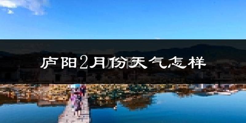 庐阳2月份天气怎样?庐阳二月冷不冷?