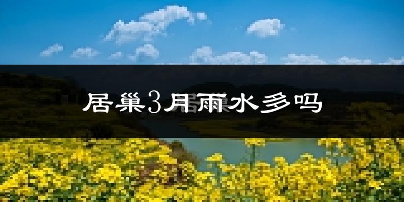居巢3月雨水多吗?